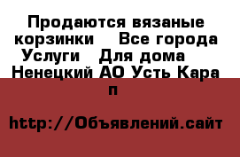 Продаются вязаные корзинки  - Все города Услуги » Для дома   . Ненецкий АО,Усть-Кара п.